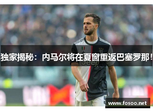 独家揭秘：内马尔将在夏窗重返巴塞罗那！